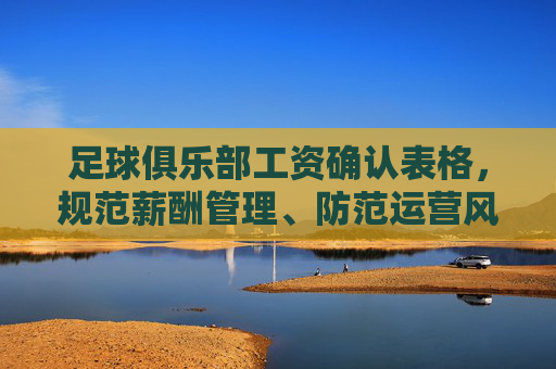 足球俱乐部工资确认表格,规范薪酬管理、防范运营风险的核心工具,足球俱乐部工资确认表格,规范薪酬管理、防范运营风险的核心工具 足球俱乐部工资确认表格,规范薪酬管理、防范运营风险的核心工具,足球俱乐部工资确认表格,规范薪酬管理、防范运营风险的核心工具