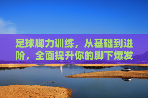 足球脚力训练,从基础到进阶,全面提升你的脚下爆发力,足球脚力训练,从基础到进阶,全面提升脚下爆发力 足球脚力训练,从基础到进阶,全面提升你的脚下爆发力,足球脚力训练,从基础到进阶,全面提升脚下爆发力