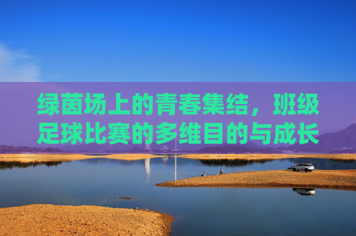 绿茵场上的青春集结,班级足球比赛的多维目的与成长意义,青春集结绿茵场,班级足球比赛的多维成长意义 绿茵场上的青春集结,班级足球比赛的多维目的与成长意义,青春集结绿茵场,班级足球比赛的多维成长意义