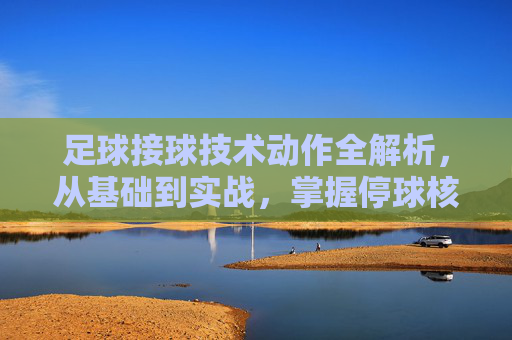 足球接球技术动作全解析,从基础到实战,掌握停球核心技巧,足球停球技术全解析,从基础到实战,掌握核心技巧 足球接球技术动作全解析,从基础到实战,掌握停球核心技巧,足球停球技术全解析,从基础到实战,掌握核心技巧