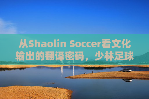 从Shaolin Soccer看文化输出的翻译密码，少林足球的洋名江湖，少林足球洋名江湖，文化输出的翻译密码