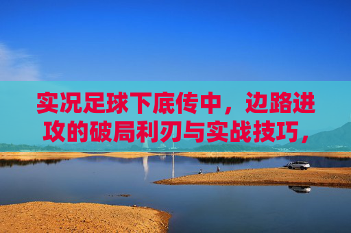 实况足球下底传中,边路进攻的破局利刃与实战技巧,实况足球下底传中,边路进攻破局与实战技巧 实况足球下底传中,边路进攻的破局利刃与实战技巧,实况足球下底传中,边路进攻破局与实战技巧