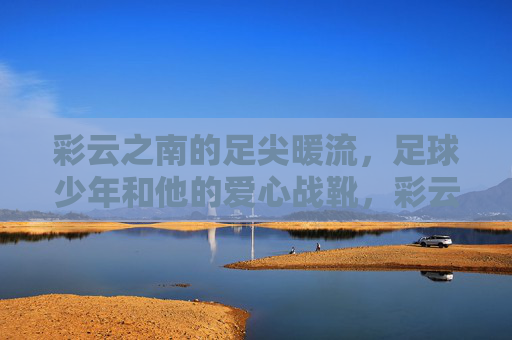 彩云之南的足尖暖流,足球少年和他的爱心战靴,彩云之南的足尖暖流,足球少年与爱心战靴 彩云之南的足尖暖流,足球少年和他的爱心战靴,彩云之南的足尖暖流,足球少年与爱心战靴