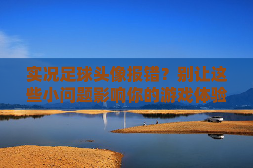 实况足球头像报错?别让这些小问题影响你的游戏体验!实况足球头像报错?轻松解决,畅玩无忧! 实况足球头像报错?别让这些小问题影响你的游戏体验!实况足球头像报错?轻松解决,畅玩无忧!