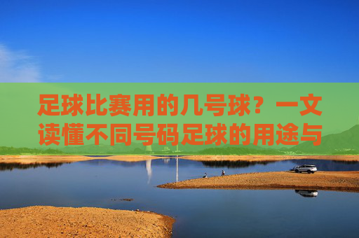 足球比赛用的几号球?一文读懂不同号码足球的用途与标准 足球比赛用的几号球?一文读懂不同号码足球的用途与标准