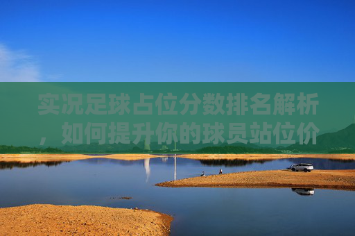 实况足球占位分数排名解析，如何提升你的球员站位价值，实况足球占位分排名解析，如何提升球员站位价值