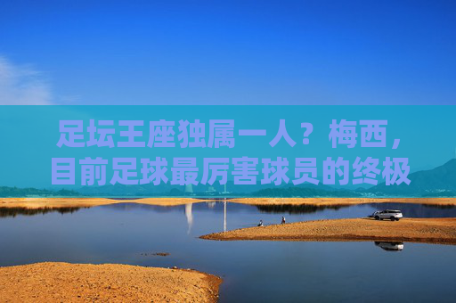 足坛王座独属一人?梅西,目前足球最厉害球员的终极答案 足坛王座独属一人?梅西,目前足球最厉害球员的终极答案