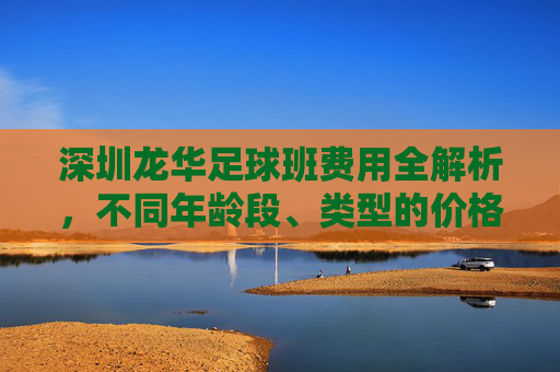 深圳龙华足球班费用全解析,不同年龄段、类型的价格及选择指南,深圳龙华足球班费用全解析,不同年龄段、类型价格及选择指南 深圳龙华足球班费用全解析,不同年龄段、类型的价格及选择指南,深圳龙华足球班费用全解析,不同年龄段、类型价格及选择指南