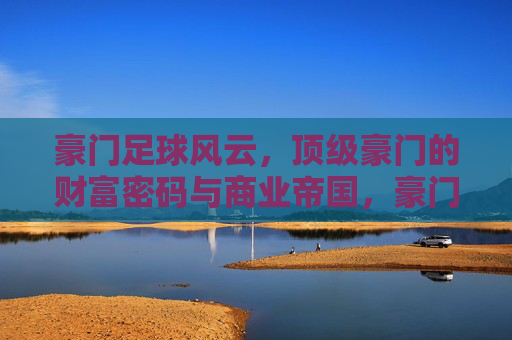 豪门足球风云,顶级豪门的财富密码与商业帝国,豪门足球风云,顶级豪门的财富密码与商业帝国 豪门足球风云,顶级豪门的财富密码与商业帝国,豪门足球风云,顶级豪门的财富密码与商业帝国