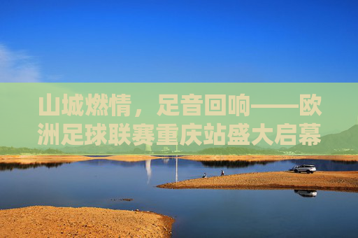山城燃情,足音回响——欧洲足球联赛重庆站盛大启幕,欧洲足球联赛重庆站燃情启幕 山城燃情,足音回响——欧洲足球联赛重庆站盛大启幕,欧洲足球联赛重庆站燃情启幕