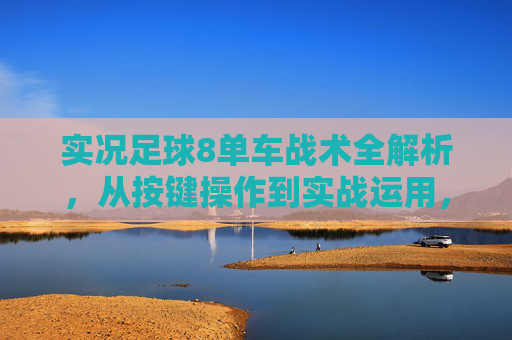 实况足球8单车战术全解析,从按键操作到实战运用,实况足球8单车战术全解析,从按键操作到实战运用 实况足球8单车战术全解析,从按键操作到实战运用,实况足球8单车战术全解析,从按键操作到实战运用