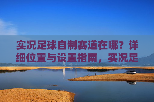 实况足球自制赛道在哪?详细位置与设置指南,实况足球自制赛道位置与设置指南 实况足球自制赛道在哪?详细位置与设置指南,实况足球自制赛道位置与设置指南