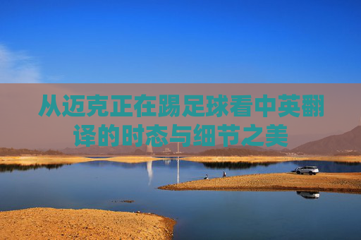 从迈克正在踢足球看中英翻译的时态与细节之美 从迈克正在踢足球看中英翻译的时态与细节之美