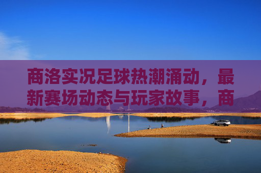 商洛实况足球热潮涌动，最新赛场动态与玩家故事，商洛实况足球热潮涌动，赛场动态与玩家故事