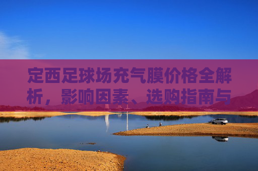 定西足球场充气膜价格全解析,影响因素、选购指南与预算参考,定西足球场充气膜价格全解析,影响因素、选购指南与预算参考 定西足球场充气膜价格全解析,影响因素、选购指南与预算参考,定西足球场充气膜价格全解析,影响因素、选购指南与预算参考