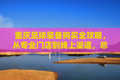 重庆足球装备购买全攻略,从专业门店到线上渠道,总有一处适合你,重庆足球装备购买全攻略 重庆足球装备购买全攻略,从专业门店到线上渠道,总有一处适合你,重庆足球装备购买全攻略