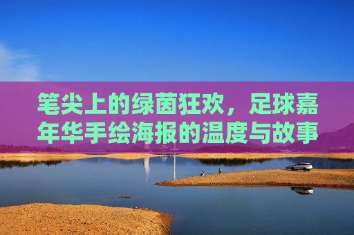 笔尖上的绿茵狂欢,足球嘉年华手绘海报的温度与故事,笔尖上的绿茵狂欢,足球嘉年华手绘海报的温度与故事 笔尖上的绿茵狂欢,足球嘉年华手绘海报的温度与故事,笔尖上的绿茵狂欢,足球嘉年华手绘海报的温度与故事