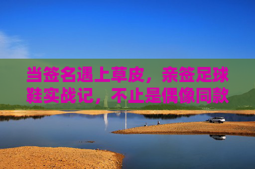 当签名遇上草皮,亲签足球鞋实战记,不止是偶像同款,更是脚下的底气 当签名遇上草皮,亲签足球鞋实战记,不止是偶像同款,更是脚下的底气
