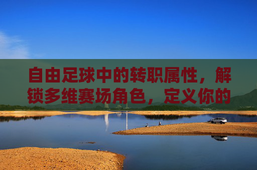 自由足球中的转职属性,解锁多维赛场角色,定义你的足球DNA,自由足球转职,解锁多维角色,定义足球DNA 自由足球中的转职属性,解锁多维赛场角色,定义你的足球DNA,自由足球转职,解锁多维角色,定义足球DNA