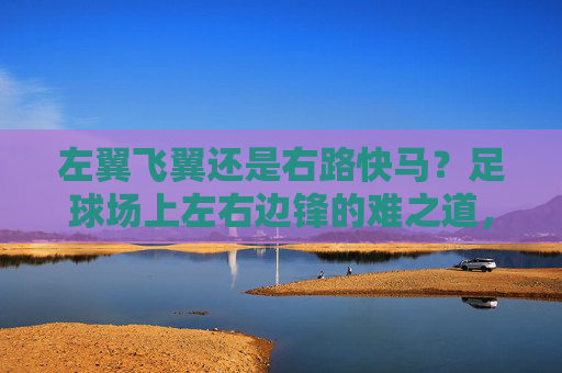 左翼飞翼还是右路快马？足球场上左右边锋的难之道，飞翼与快马，左右边锋的难解之道