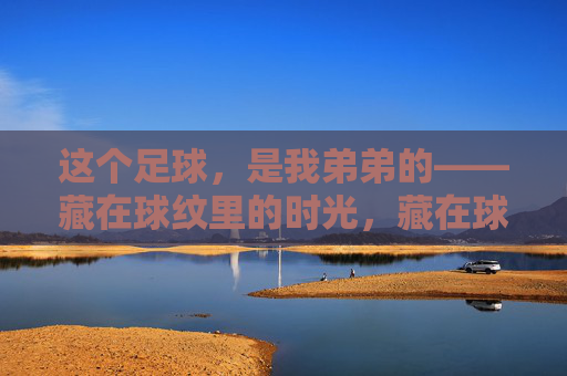 这个足球,是我弟弟的——藏在球纹里的时光,藏在球纹里的弟弟时光 这个足球,是我弟弟的——藏在球纹里的时光,藏在球纹里的弟弟时光