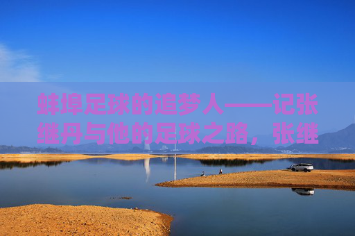 蚌埠足球的追梦人——记张继丹与他的足球之路,张继丹,蚌埠足球的追梦之路 蚌埠足球的追梦人——记张继丹与他的足球之路,张继丹,蚌埠足球的追梦之路