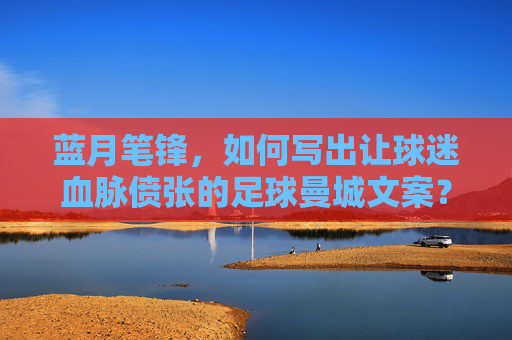 蓝月笔锋,如何写出让球迷血脉偾张的足球曼城文案?蓝月笔锋,写就让球迷血脉偾张的曼城文案 蓝月笔锋,如何写出让球迷血脉偾张的足球曼城文案?蓝月笔锋,写就让球迷血脉偾张的曼城文案