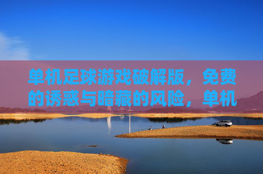 单机足球游戏破解版,免费的诱惑与暗藏的风险,单机足球游戏破解版,免费诱惑与暗藏风险 单机足球游戏破解版,免费的诱惑与暗藏的风险,单机足球游戏破解版,免费诱惑与暗藏风险