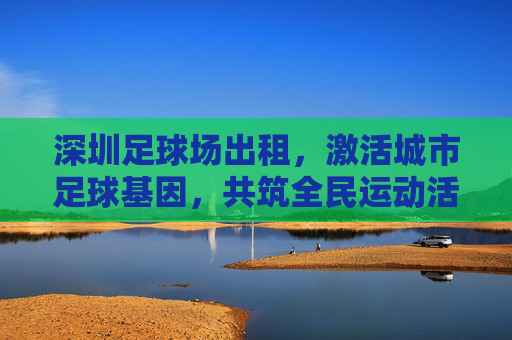 深圳足球场出租,激活城市足球基因,共筑全民运动活力,深圳足球场出租,激活城市足球基因 共筑全民运动活力 深圳足球场出租,激活城市足球基因,共筑全民运动活力,深圳足球场出租,激活城市足球基因 共筑全民运动活力