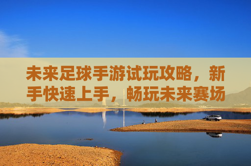 未来足球手游试玩攻略,新手快速上手,畅玩未来赛场!未来足球手游新手攻略,快速上手畅玩未来赛场! 未来足球手游试玩攻略,新手快速上手,畅玩未来赛场!未来足球手游新手攻略,快速上手畅玩未来赛场!