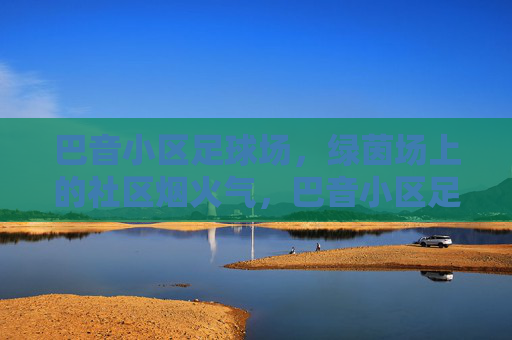 巴音小区足球场,绿茵场上的社区烟火气,巴音小区足球场,绿茵场上的社区烟火气 巴音小区足球场,绿茵场上的社区烟火气,巴音小区足球场,绿茵场上的社区烟火气