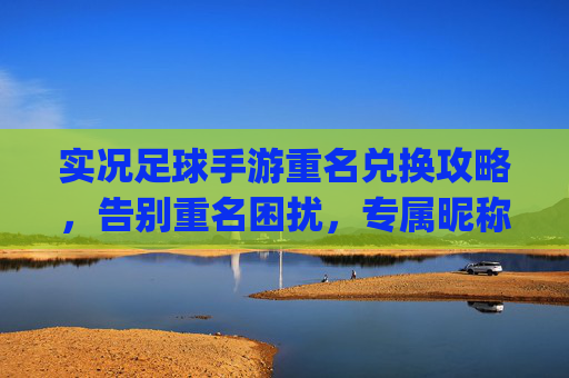 实况足球手游重名兑换攻略,告别重名困扰,专属昵称轻松get!实况足球手游重名兑换攻略,告别重名困扰,专属昵称轻松get 实况足球手游重名兑换攻略,告别重名困扰,专属昵称轻松get!实况足球手游重名兑换攻略,告别重名困扰,专属昵称轻松get