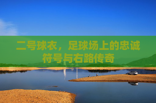二号球衣,足球场上的忠诚符号与右路传奇 二号球衣,足球场上的忠诚符号与右路传奇