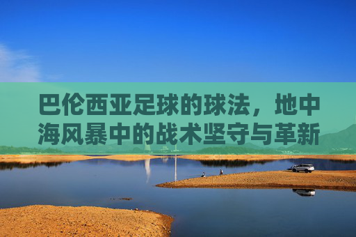 巴伦西亚足球的球法，地中海风暴中的战术坚守与革新