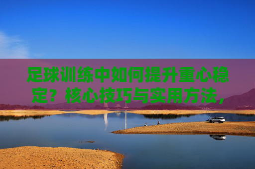 足球训练中如何提升重心稳定？核心技巧与实用方法，足球训练提升重心稳定，核心技巧与实用方法