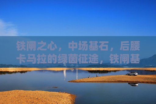 铁闸之心，中场基石，后腰卡马拉的绿茵征途，铁闸基石，后腰卡马拉的绿茵征途