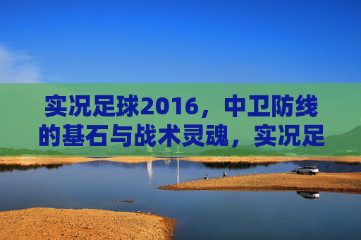实况足球2016,中卫防线的基石与战术灵魂,实况足球2016,中卫防线的基石与战术灵魂 实况足球2016,中卫防线的基石与战术灵魂,实况足球2016,中卫防线的基石与战术灵魂