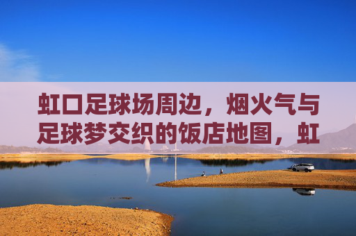 虹口足球场周边，烟火气与足球梦交织的饭店地图，虹口足球场周边，烟火气与足球梦交织的饭店地图