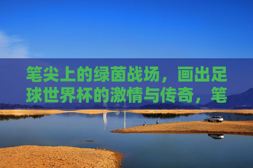 笔尖上的绿茵战场,画出足球世界杯的激情与传奇,笔尖绘绿茵,世界杯传奇书 笔尖上的绿茵战场,画出足球世界杯的激情与传奇,笔尖绘绿茵,世界杯传奇书