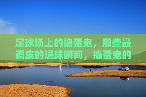足球场上的捣蛋鬼，那些最调皮的进球瞬间，捣蛋鬼的调皮进球瞬间