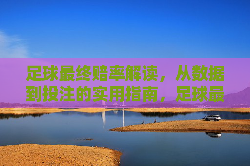足球最终赔率解读,从数据到投注的实用指南,足球最终赔率解读,从数据到投注的实用指南 足球最终赔率解读,从数据到投注的实用指南,足球最终赔率解读,从数据到投注的实用指南