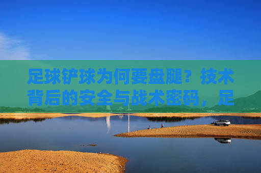 足球铲球为何要盘腿？技术背后的安全与战术密码，足球铲球盘腿，安全与战术的技术密码