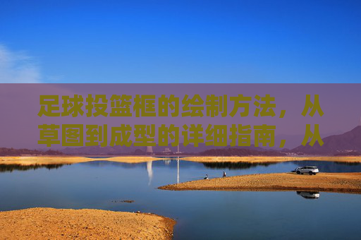 足球投篮框的绘制方法，从草图到成型的详细指南，从草图到成型，足球投篮框绘制详细指南