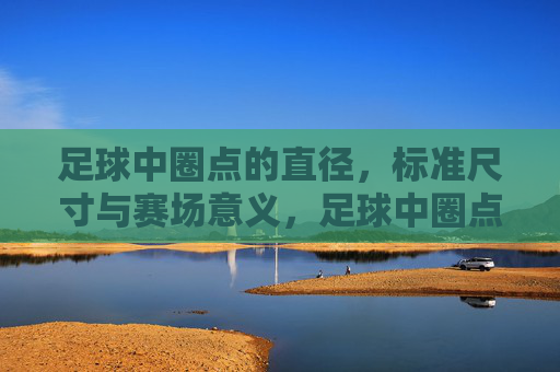 足球中圈点的直径，标准尺寸与赛场意义，足球中圈点直径，标准尺寸与赛场意义