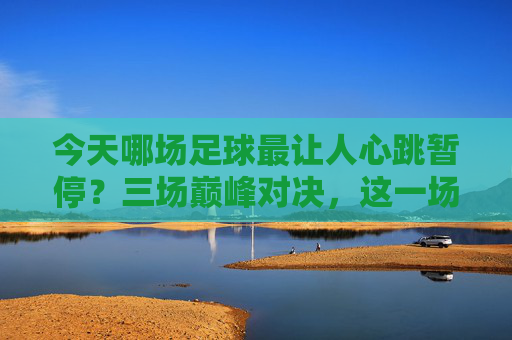 今天哪场足球最让人心跳暂停？三场巅峰对决，这一场封神！