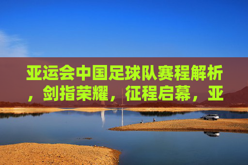 亚运会中国足球队赛程解析,剑指荣耀,征程启幕,亚运会中国足球队赛程解析,剑指荣耀征程 亚运会中国足球队赛程解析,剑指荣耀,征程启幕,亚运会中国足球队赛程解析,剑指荣耀征程