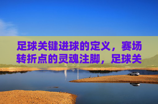 足球关键进球的定义,赛场转折点的灵魂注脚,足球关键进球,赛场转折点的灵魂注脚 足球关键进球的定义,赛场转折点的灵魂注脚,足球关键进球,赛场转折点的灵魂注脚