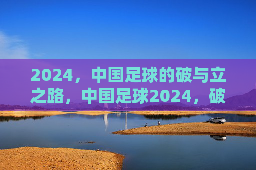 2024,中国足球的破与立之路,中国足球2024,破立之年 2024,中国足球的破与立之路,中国足球2024,破立之年