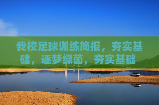 我校足球训练简报,夯实基础,逐梦绿茵,夯实基础 逐梦绿茵——我校足球训练简报 我校足球训练简报,夯实基础,逐梦绿茵,夯实基础 逐梦绿茵——我校足球训练简报