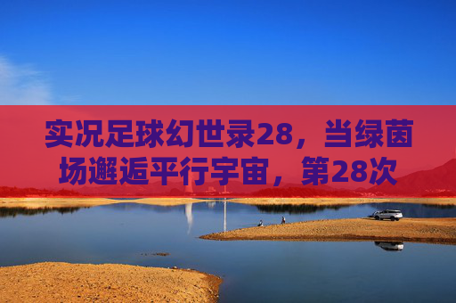 实况足球幻世录28,当绿茵场邂逅平行宇宙,第28次重燃足球幻梦,实况足球幻世录28,绿茵场平行宇宙,重燃足球幻梦 实况足球幻世录28,当绿茵场邂逅平行宇宙,第28次重燃足球幻梦,实况足球幻世录28,绿茵场平行宇宙,重燃足球幻梦